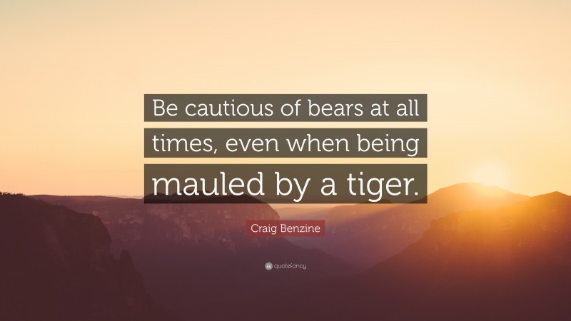 Craig Benzine Quote: “Be cautious of bears at all times, even when being mauled by a tiger.”