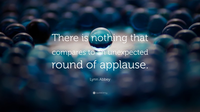 Lynn Abbey Quote: “There is nothing that compares to an unexpected round of applause.”