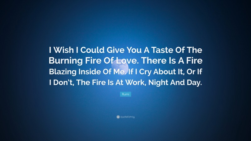 Rumi Quote: “I Wish I Could Give You A Taste Of The Burning Fire Of Love. There Is A Fire Blazing Inside Of Me. If I Cry About It, Or If I Don’t, The Fire Is At Work, Night And Day.”