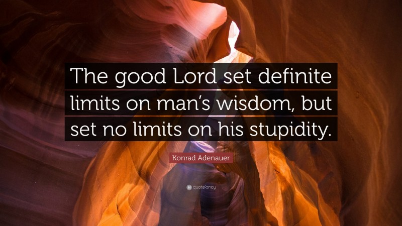 Konrad Adenauer Quote: “The good Lord set definite limits on man’s wisdom, but set no limits on his stupidity.”