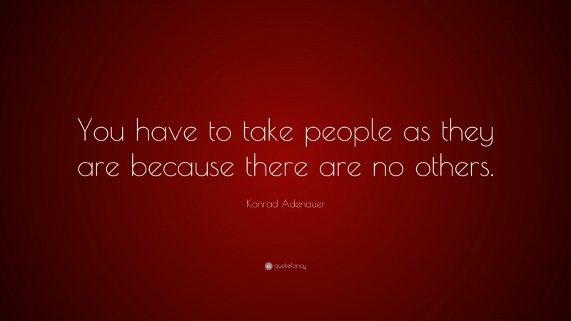 Konrad Adenauer Quote: “You have to take people as they are because there are no others.”