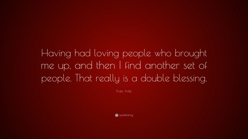 Kate Adie Quote: “Having had loving people who brought me up, and then I find another set of people. That really is a double blessing.”