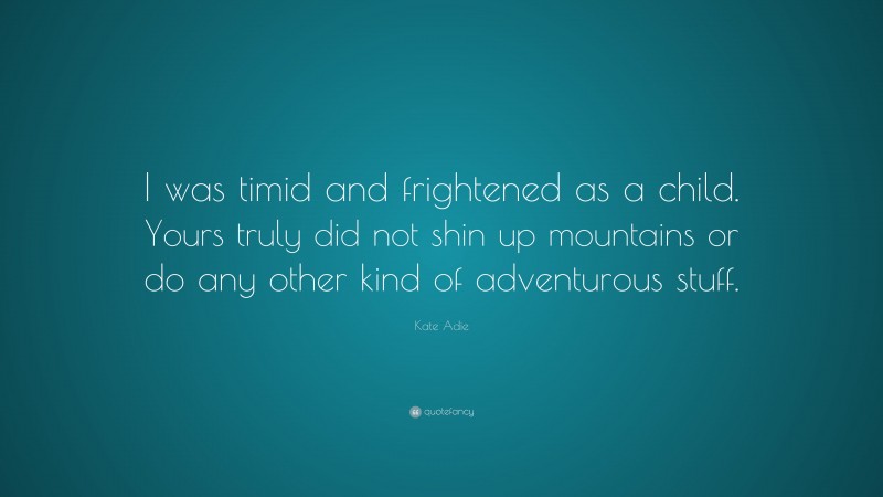 Kate Adie Quote: “I was timid and frightened as a child. Yours truly did not shin up mountains or do any other kind of adventurous stuff.”