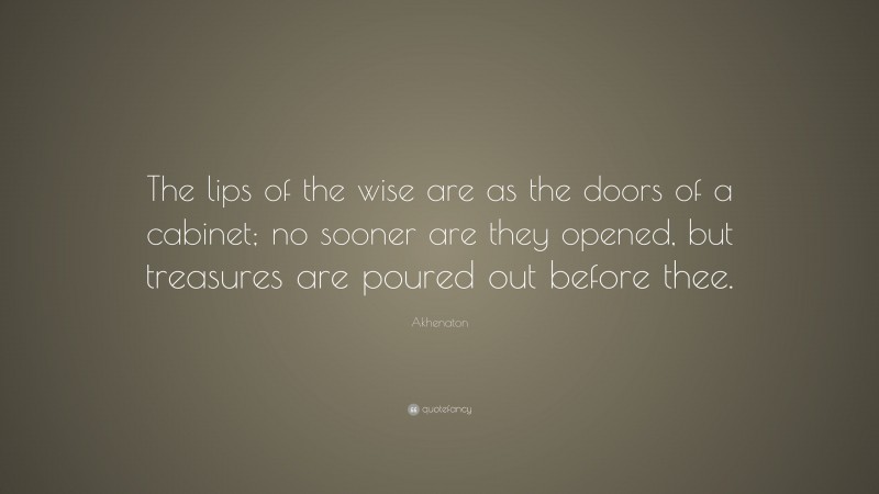 Akhenaton Quote: “The lips of the wise are as the doors of a cabinet; no sooner are they opened, but treasures are poured out before thee.”