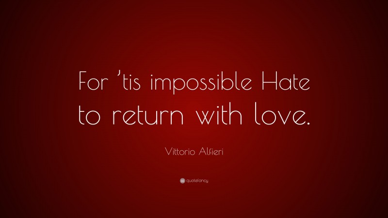 Vittorio Alfieri Quote: “For ’tis impossible Hate to return with love.”