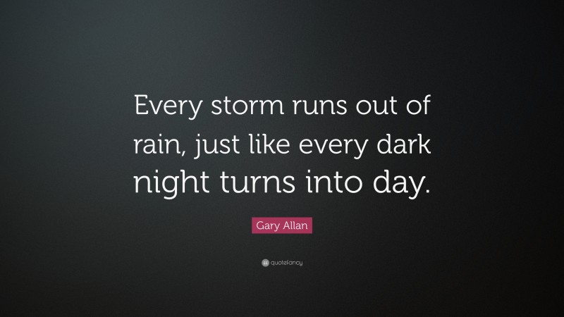 Gary Allan Quote: “Every storm runs out of rain, just like every dark ...