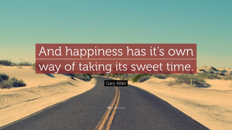 Gary Allan Quote: “And happiness has it’s own way of taking its sweet time.”