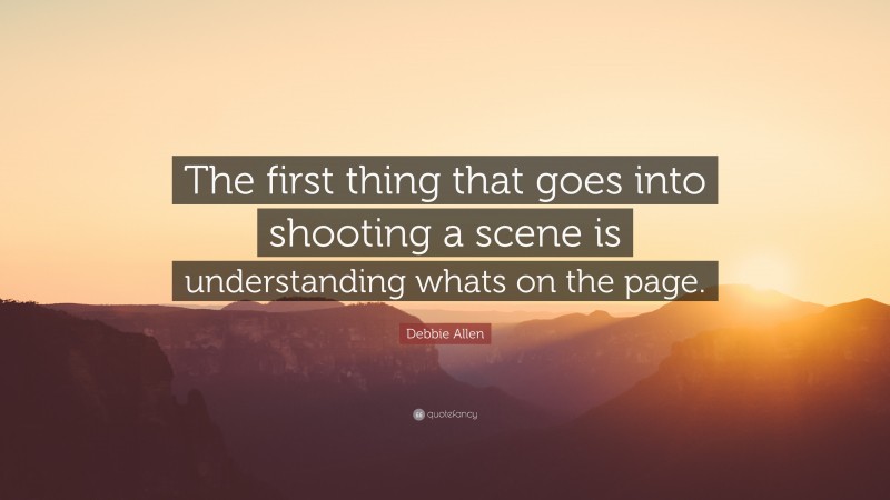 Debbie Allen Quote: “The first thing that goes into shooting a scene is understanding whats on the page.”