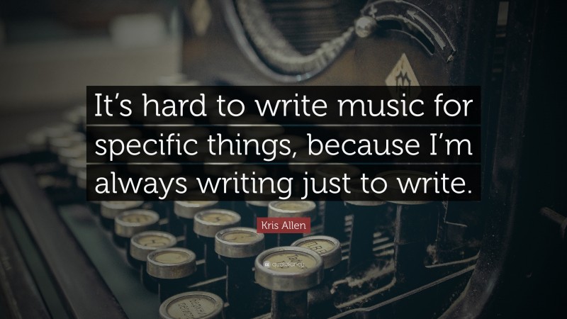 Kris Allen Quote: “It’s hard to write music for specific things, because I’m always writing just to write.”