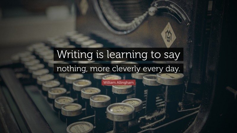 William Allingham Quote: “Writing is learning to say nothing, more cleverly every day.”