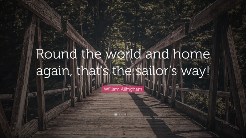 William Allingham Quote: “Round the world and home again, that’s the sailor’s way!”