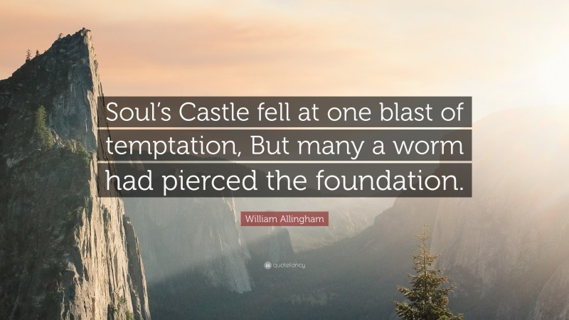 William Allingham Quote: “Soul’s Castle fell at one blast of temptation, But many a worm had pierced the foundation.”