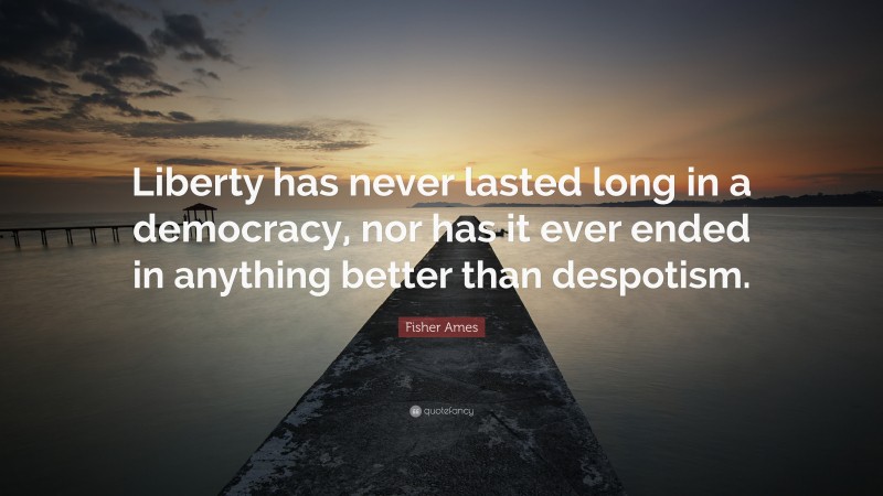 Fisher Ames Quote: “Liberty has never lasted long in a democracy, nor has it ever ended in anything better than despotism.”