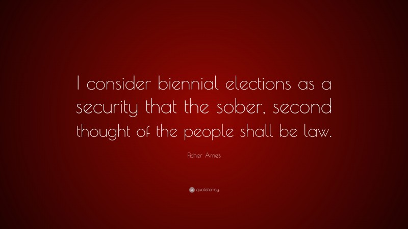 Fisher Ames Quote: “I consider biennial elections as a security that the sober, second thought of the people shall be law.”