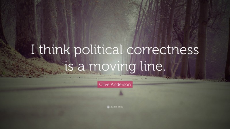 Clive Anderson Quote: “I think political correctness is a moving line.”