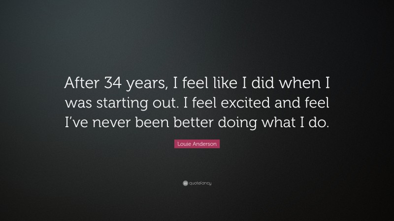 Louie Anderson Quote: “After 34 years, I feel like I did when I was starting out. I feel excited and feel I’ve never been better doing what I do.”