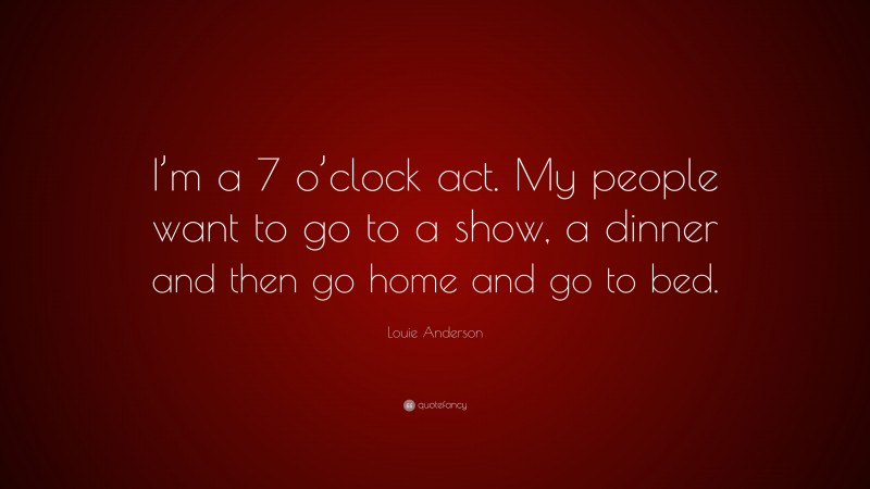 Louie Anderson Quote: “I’m a 7 o’clock act. My people want to go to a show, a dinner and then go home and go to bed.”