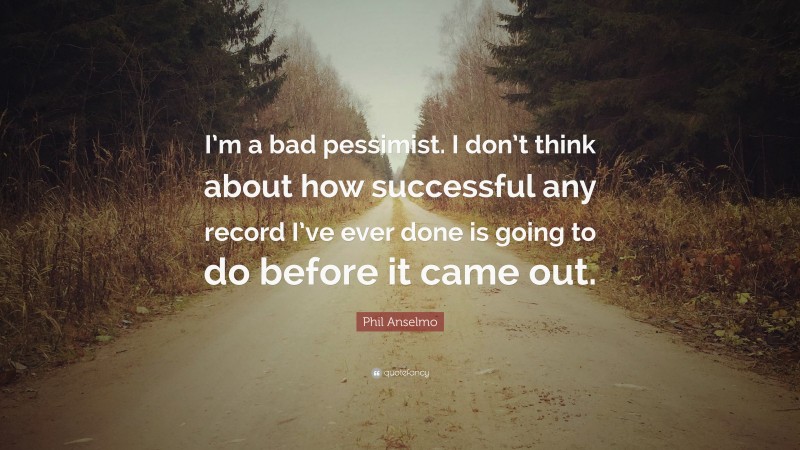 Phil Anselmo Quote: “I’m a bad pessimist. I don’t think about how successful any record I’ve ever done is going to do before it came out.”