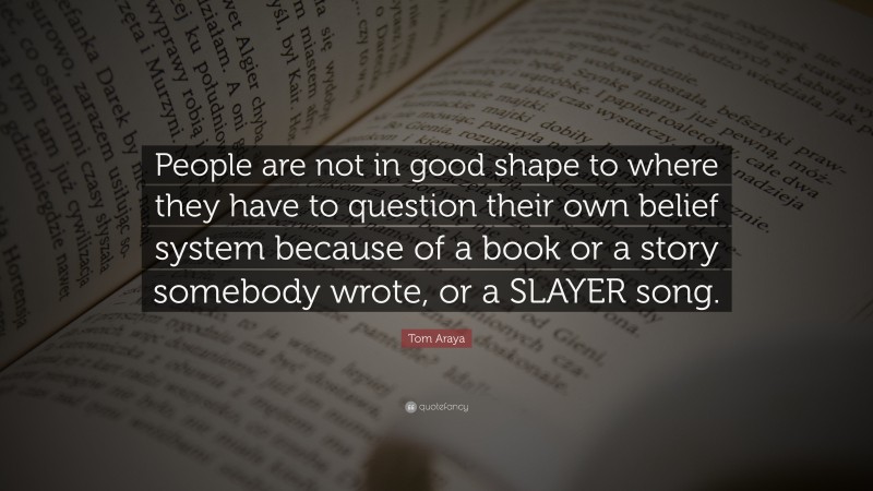 Tom Araya Quote: “People are not in good shape to where they have to question their own belief system because of a book or a story somebody wrote, or a SLAYER song.”