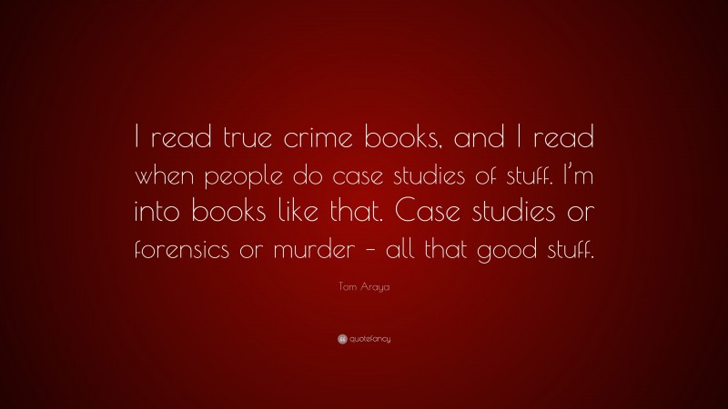 Tom Araya Quote: “I read true crime books, and I read when people do case studies of stuff. I’m into books like that. Case studies or forensics or murder – all that good stuff.”