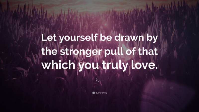 Rumi Quote: “Let yourself be drawn by the stronger pull of that which you truly love.”