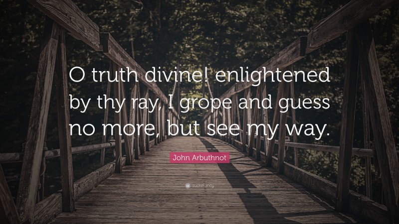 John Arbuthnot Quote: “O truth divine! enlightened by thy ray, I grope and guess no more, but see my way.”