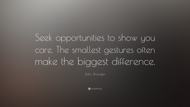 John Wooden Quote: “Seek opportunities to show you care. The smallest gestures often make the biggest difference.”