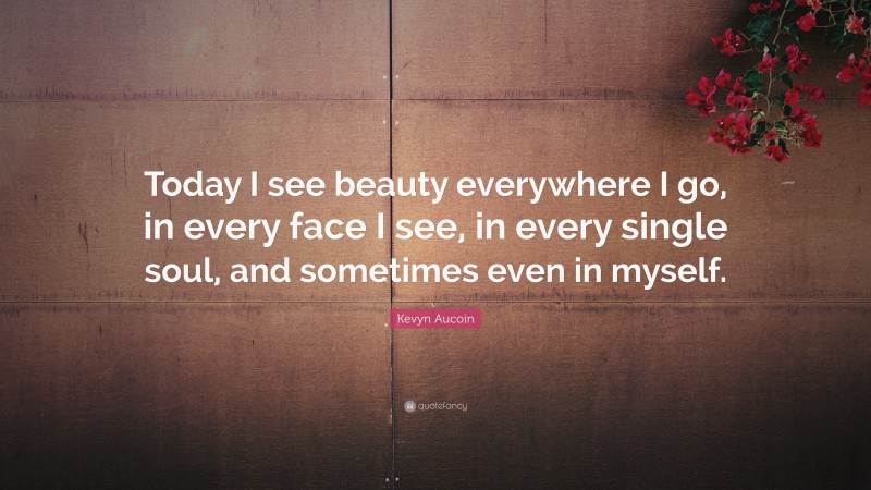 Kevyn Aucoin Quote: “Today I see beauty everywhere I go, in every face I see, in every single soul, and sometimes even in myself.”
