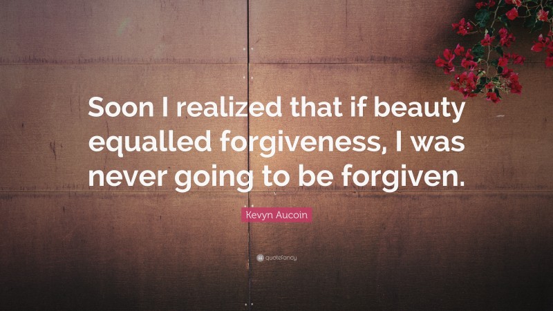 Kevyn Aucoin Quote: “Soon I realized that if beauty equalled forgiveness, I was never going to be forgiven.”