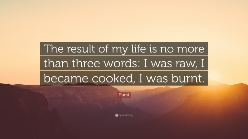 Rumi Quote: “The result of my life is no more than three words: I was raw, I became cooked, I was burnt.”