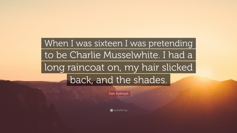 Dan Aykroyd Quote: “When I was sixteen I was pretending to be Charlie Musselwhite. I had a long raincoat on, my hair slicked back, and the shades.”