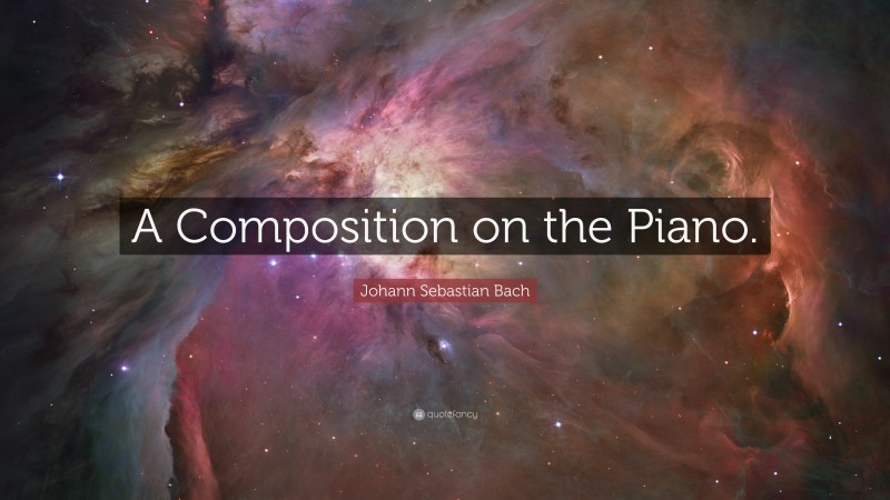 Johann Sebastian Bach Quote: “A Composition on the Piano.”