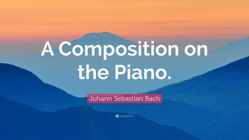 Johann Sebastian Bach Quote: “A Composition on the Piano.”