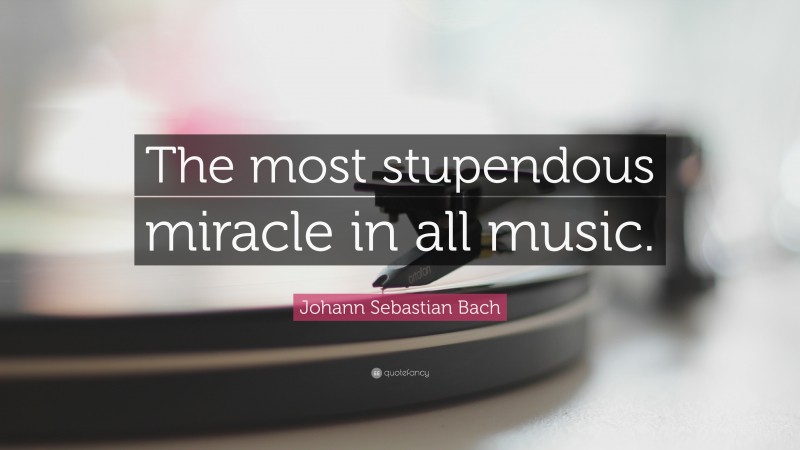 Johann Sebastian Bach Quote: “The most stupendous miracle in all music.”