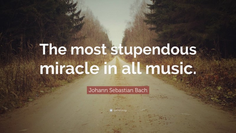 Johann Sebastian Bach Quote: “The most stupendous miracle in all music.”