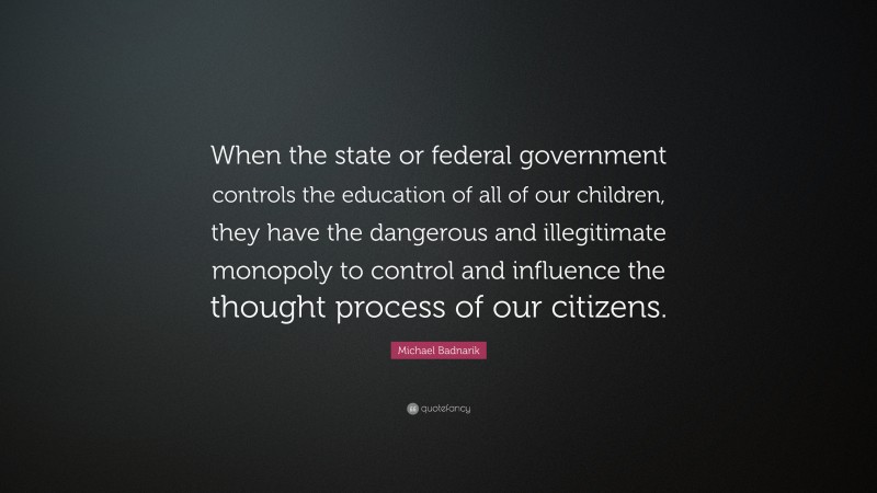 Michael Badnarik Quote: “When the state or federal government controls the education of all of our children, they have the dangerous and illegitimate monopoly to control and influence the thought process of our citizens.”