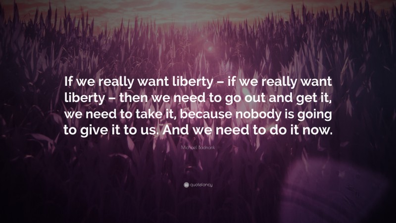 Michael Badnarik Quote: “If we really want liberty – if we really want liberty – then we need to go out and get it, we need to take it, because nobody is going to give it to us. And we need to do it now.”