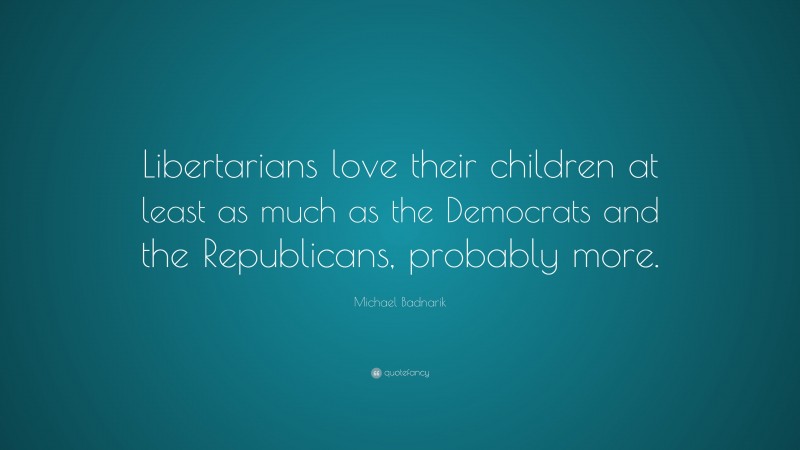 Michael Badnarik Quote: “Libertarians love their children at least as much as the Democrats and the Republicans, probably more.”