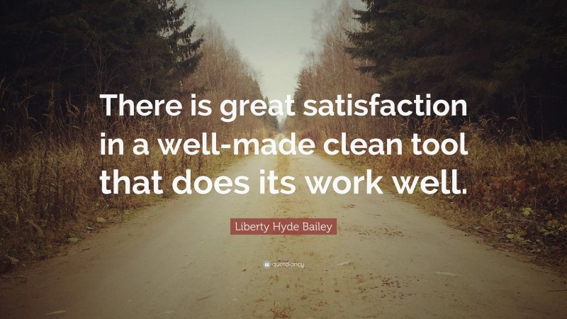 Liberty Hyde Bailey Quote: “There is great satisfaction in a well-made clean tool that does its work well.”
