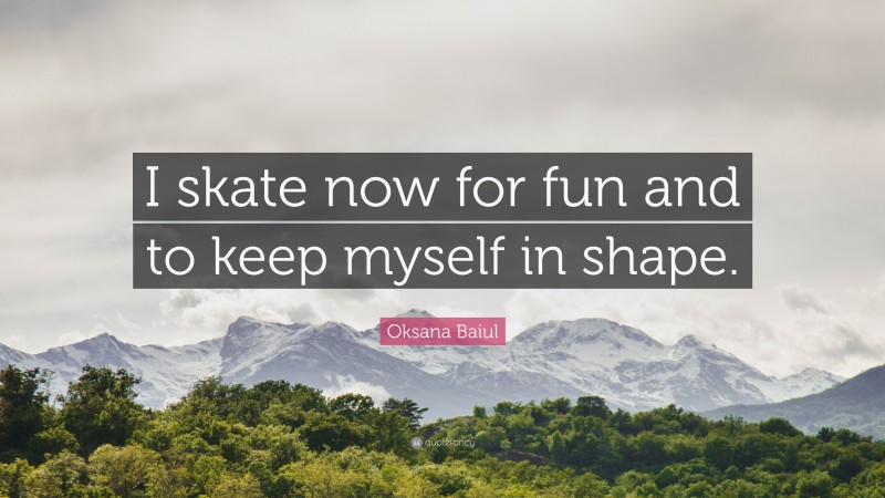 Oksana Baiul Quote: “I skate now for fun and to keep myself in shape.”