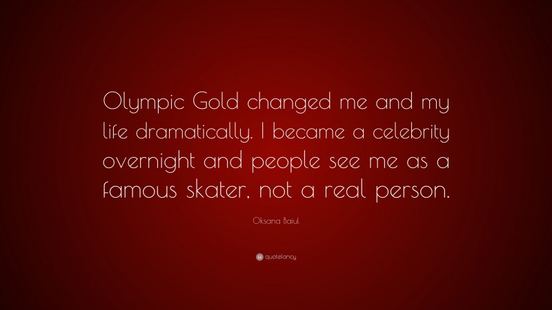 Oksana Baiul Quote: “Olympic Gold changed me and my life dramatically. I became a celebrity overnight and people see me as a famous skater, not a real person.”