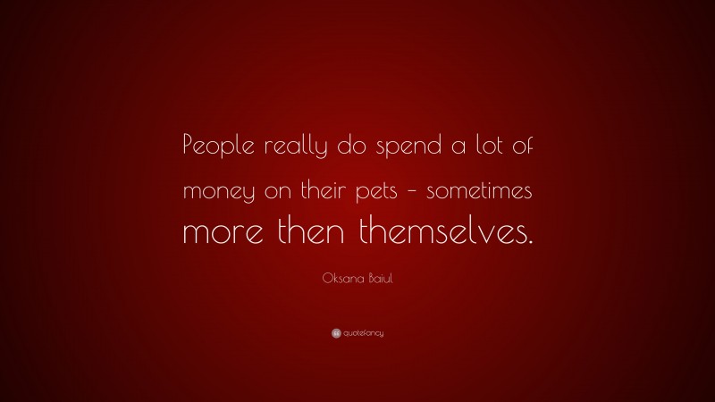 Oksana Baiul Quote: “People really do spend a lot of money on their pets – sometimes more then themselves.”