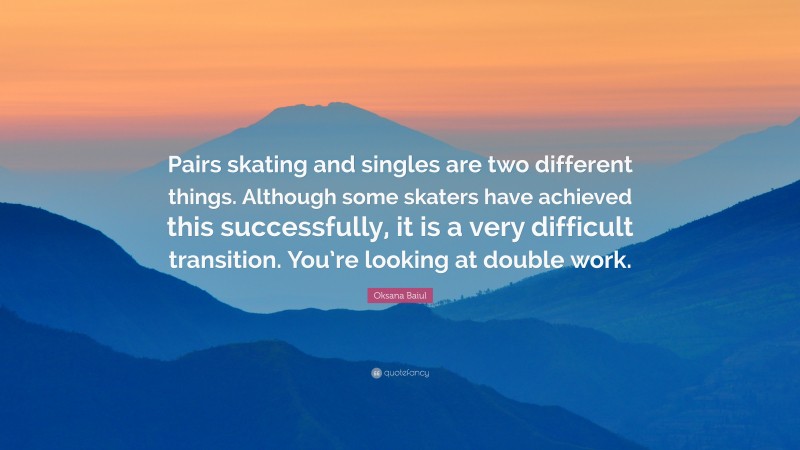 Oksana Baiul Quote: “Pairs skating and singles are two different things. Although some skaters have achieved this successfully, it is a very difficult transition. You’re looking at double work.”