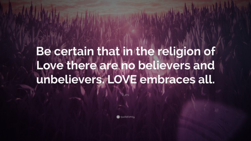 Rumi Quote: “Be certain that in the religion of Love there are no believers and unbelievers. LOVE embraces all.”