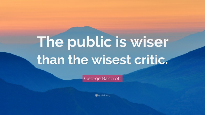 George Bancroft Quote: “The public is wiser than the wisest critic.”