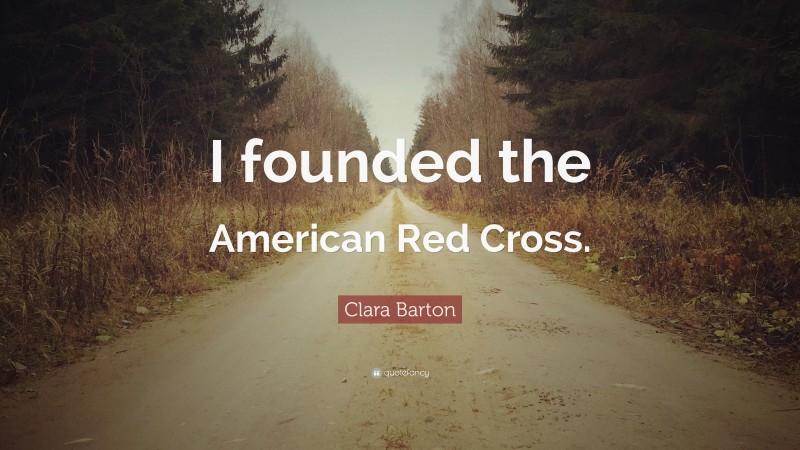 Clara Barton Quote: “I founded the American Red Cross.”