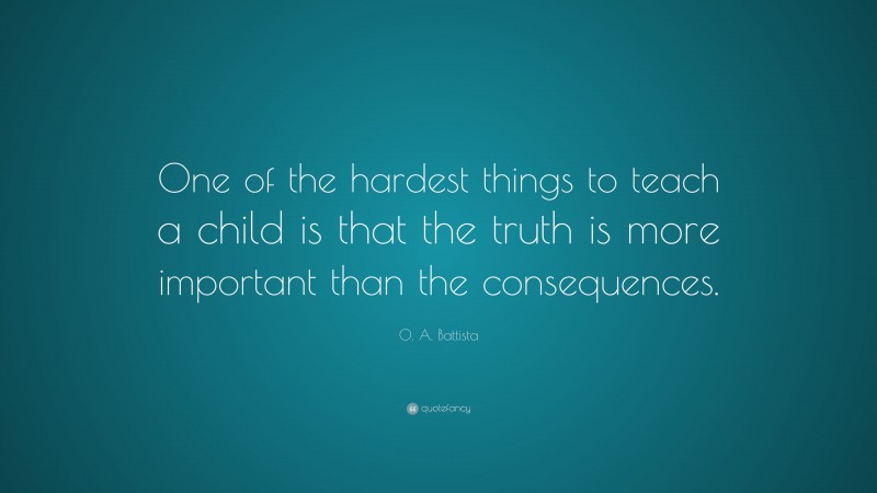 O. A. Battista Quote: “One of the hardest things to teach a child is that the truth is more important than the consequences.”