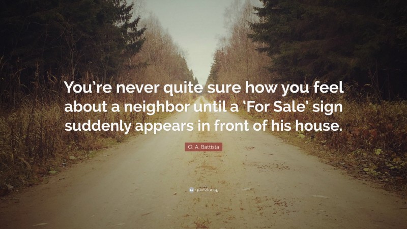 O. A. Battista Quote: “You’re never quite sure how you feel about a neighbor until a ‘For Sale’ sign suddenly appears in front of his house.”