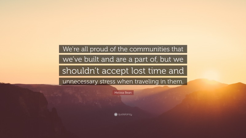 Melissa Bean Quote: “We’re all proud of the communities that we’ve built and are a part of, but we shouldn’t accept lost time and unnecessary stress when traveling in them.”