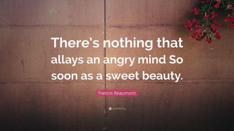 Francis Beaumont Quote: “There’s nothing that allays an angry mind So soon as a sweet beauty.”